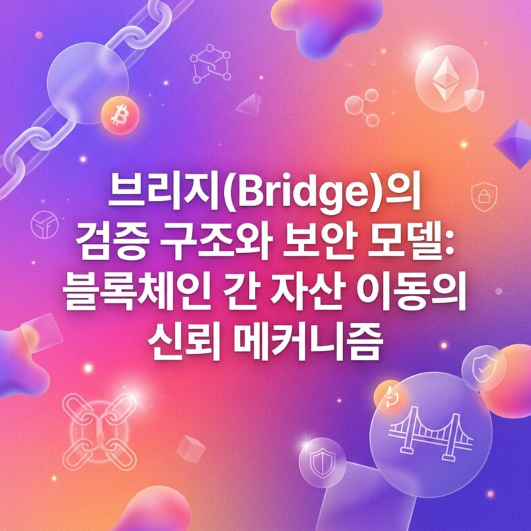 브리지(Bridge)의 검증 구조와 보안 모델: 블록체인 간 자산 이동의 신뢰 메커니즘