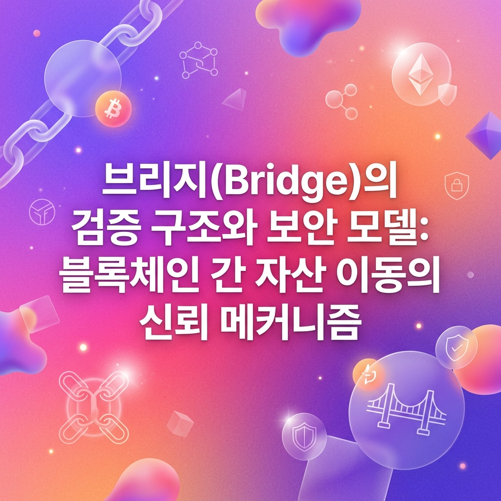 브리지(Bridge)의 검증 구조와 보안 모델: 블록체인 간 자산 이동의 신뢰 메커니즘